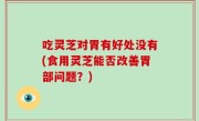 吃灵芝对胃有好处没有(食用灵芝能否改善胃部问题？)