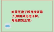 吃灵芝孢子粉月经正常了(服用灵芝孢子粉，月经恢复正常)