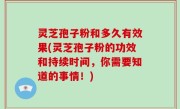 灵芝孢子粉和多久有效果(灵芝孢子粉的功效和持续时间，你需要知道的事情！)