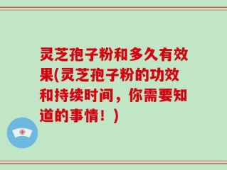 灵芝孢子粉和多久有效果(灵芝孢子粉的功效和持续时间，你需要知道的事情！)