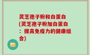 灵芝孢子粉和白蛋白 (灵芝孢子粉加白蛋白：提高免疫力的健康组合)