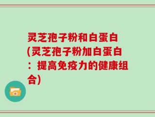 灵芝孢子粉和白蛋白 (灵芝孢子粉加白蛋白：提高免疫力的健康组合)