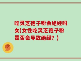 吃灵芝孢子粉会绝经吗女(女性吃灵芝孢子粉是否会导致绝经？)