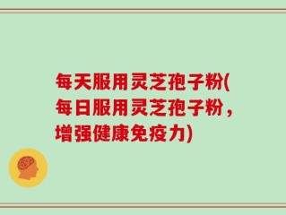 每天服用灵芝孢子粉(每日服用灵芝孢子粉，增强健康免疫力)