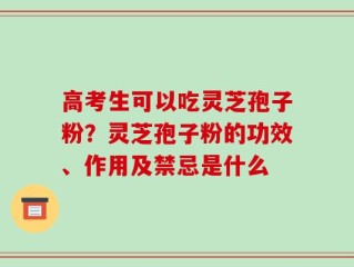 高考生可以吃灵芝孢子粉？灵芝孢子粉的功效、作用及禁忌是什么