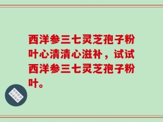 西洋参三七灵芝孢子粉叶心清清心滋补，试试西洋参三七灵芝孢子粉叶。