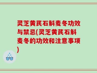 灵芝黄芪石斛麦冬功效与禁忌(灵芝黄芪石斛麦冬的功效和注意事项)