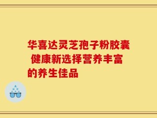 华喜达灵芝孢子粉胶囊 健康新选择营养丰富的养生佳品