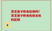 灵芝孢子粉有区别吗？灵芝孢子粉有机和无机的区别