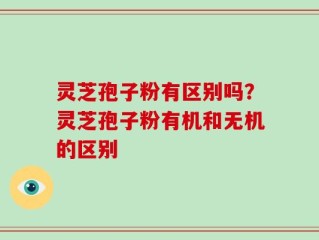 灵芝孢子粉有区别吗？灵芝孢子粉有机和无机的区别