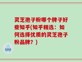 灵芝孢子粉哪个牌子好些知乎(知乎精选：如何选择优质的灵芝孢子粉品牌？)