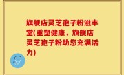 旗舰店灵芝孢子粉滋丰堂(重塑健康，旗舰店灵芝孢子粉助您充满活力)