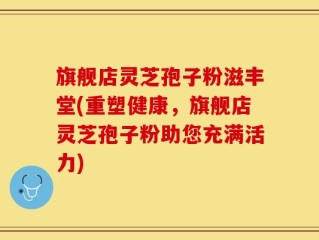 旗舰店灵芝孢子粉滋丰堂(重塑健康，旗舰店灵芝孢子粉助您充满活力)