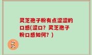 灵芝孢子粉有点涩涩的口感(涩口？灵芝孢子粉口感如何？)