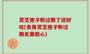灵芝孢子粉过期了还好吃(食用灵芝孢子粉过期无需担心)