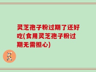 灵芝孢子粉过期了还好吃(食用灵芝孢子粉过期无需担心)