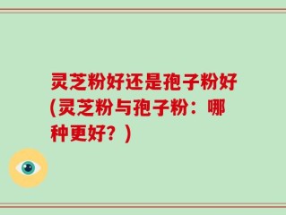 灵芝粉好还是孢子粉好(灵芝粉与孢子粉：哪种更好？)