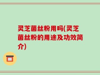灵芝菌丝粉用吗(灵芝菌丝粉的用途及功效简介)