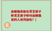 血糖偏高能吃灵芝孢子粉灵芝孢子粉对血糖偏高的人有何益处？)