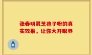 张春明灵芝孢子粉的真实效果，让你大开眼界