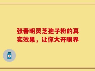 张春明灵芝孢子粉的真实效果，让你大开眼界