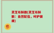 灵芝石斛散(灵芝石斛散：自然配伍，呵护健康)