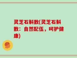 灵芝石斛散(灵芝石斛散：自然配伍，呵护健康)