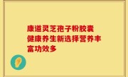 康道灵芝孢子粉胶囊 健康养生新选择营养丰富功效多