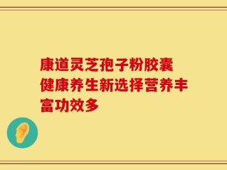 康道灵芝孢子粉胶囊 健康养生新选择营养丰富功效多