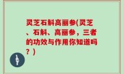 灵芝石斛高丽参(灵芝、石斛、高丽参，三者的功效与作用你知道吗？)