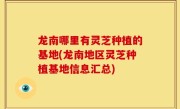 龙南哪里有灵芝种植的基地(龙南地区灵芝种植基地信息汇总)