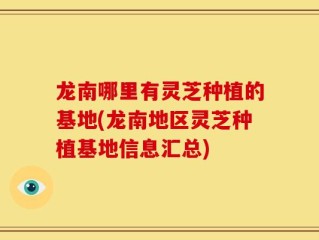龙南哪里有灵芝种植的基地(龙南地区灵芝种植基地信息汇总)
