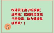 权建灵芝孢子粉胶囊(进阶版：权健牌灵芝孢子粉胶囊，助力健康免疫系统！)