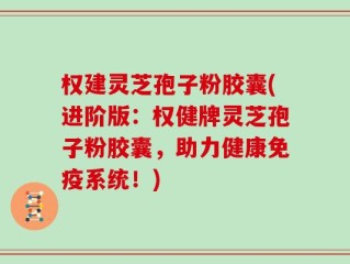 权建灵芝孢子粉胶囊(进阶版：权健牌灵芝孢子粉胶囊，助力健康免疫系统！)