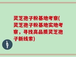 灵芝孢子粉基地考察(灵芝孢子粉基地实地考察，寻找高品质灵芝孢子新线索)