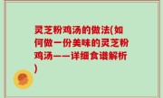 灵芝粉鸡汤的做法(如何做一份美味的灵芝粉鸡汤——详细食谱解析)