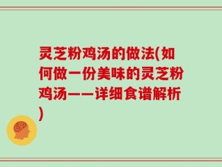 灵芝粉鸡汤的做法(如何做一份美味的灵芝粉鸡汤——详细食谱解析)