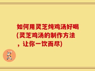 如何用灵芝炖鸡汤好喝(灵芝鸡汤的制作方法，让你一饮而尽)
