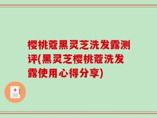 樱桃蔻黑灵芝洗发露测评(黑灵芝樱桃蔻洗发露使用心得分享)