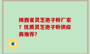 陕西省灵芝孢子粉厂家？优质灵芝孢子粉供应商推荐？