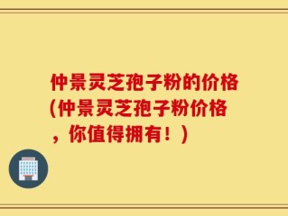 仲景灵芝孢子粉的价格(仲景灵芝孢子粉价格，你值得拥有！)