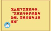 怎么取下灵芝孢子粉_“灵芝孢子粉的采集与处理：简单步骤与注意事项”