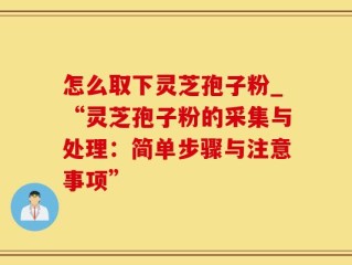 怎么取下灵芝孢子粉_“灵芝孢子粉的采集与处理：简单步骤与注意事项”