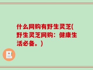 什么网购有野生灵芝(野生灵芝网购：健康生活必备。)