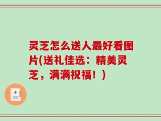 灵芝怎么送人最好看图片(送礼佳选：精美灵芝，满满祝福！)