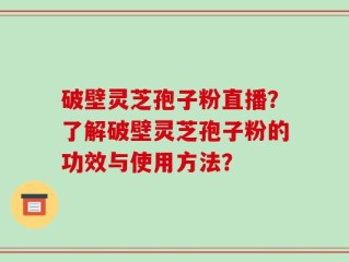 破壁灵芝孢子粉直播？了解破壁灵芝孢子粉的功效与使用方法？