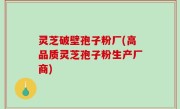 灵芝破壁孢子粉厂(高品质灵芝孢子粉生产厂商)