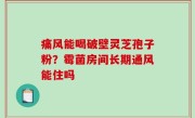 痛风能喝破壁灵芝孢子粉？霉菌房间长期通风能住吗