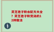 灵芝孢子粉水配方大全？灵芝孢子粉煲汤的12种做法