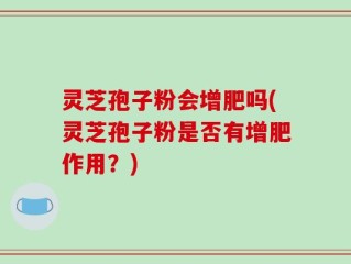 灵芝孢子粉会增肥吗(灵芝孢子粉是否有增肥作用？)